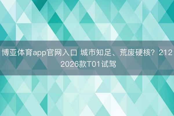 博亚体育app官网入口 城市知足、荒废硬核?212 2026款T01试驾