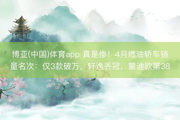 博亚(中国)体育app 真是惨！4月燃油轿车销量名次：仅3款破万，轩逸丢冠，蒙迪欧第38