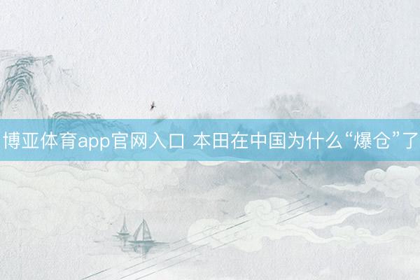 博亚体育app官网入口 本田在中国为什么“爆仓”了
