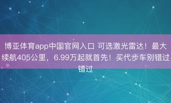 博亚体育app中国官网入口 可选激光雷达!最大续航405公里,6.99万起就首先!买代步车别错过