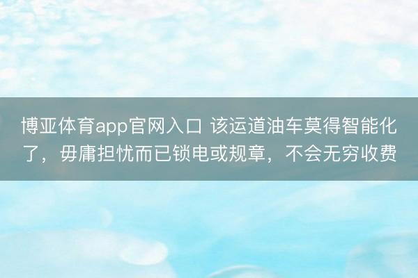 博亚体育app官网入口 该运道油车莫得智能化了,毋庸担忧而已锁电或规章,不会无穷收费