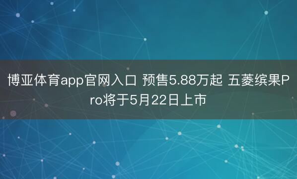 博亚体育app官网入口 预售5.88万起 五菱缤果Pro将于5月22日上市