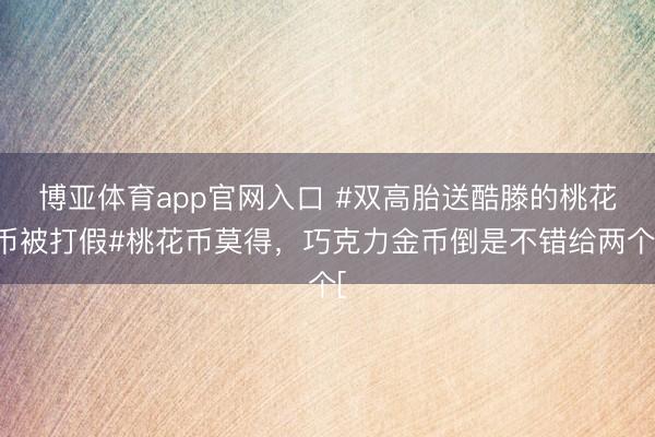 博亚体育app官网入口 #双高胎送酷滕的桃花币被打假#桃花币莫得，巧克力金币倒是不错给两个[