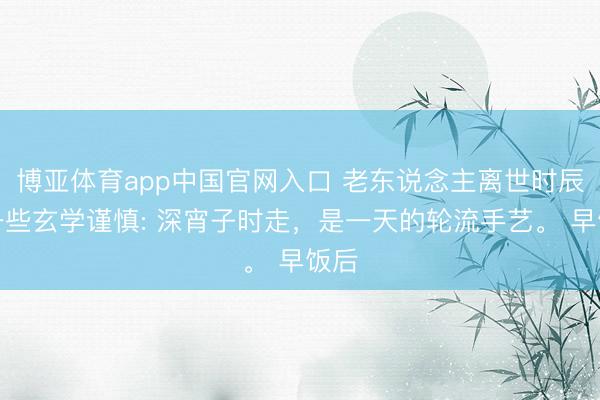 博亚体育app中国官网入口 老东说念主离世时辰的一些玄学谨慎: 深宵子时走，是一天的轮流手艺。 早饭后
