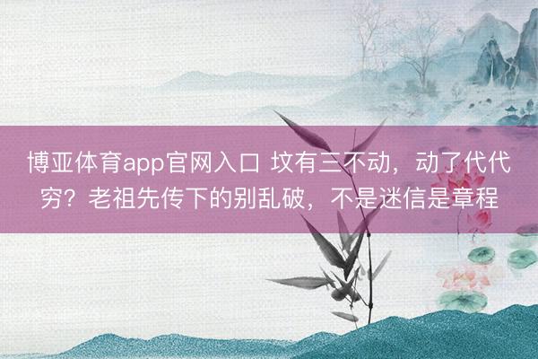博亚体育app官网入口 坟有三不动，动了代代穷？老祖先传下的别乱破，不是迷信是章程