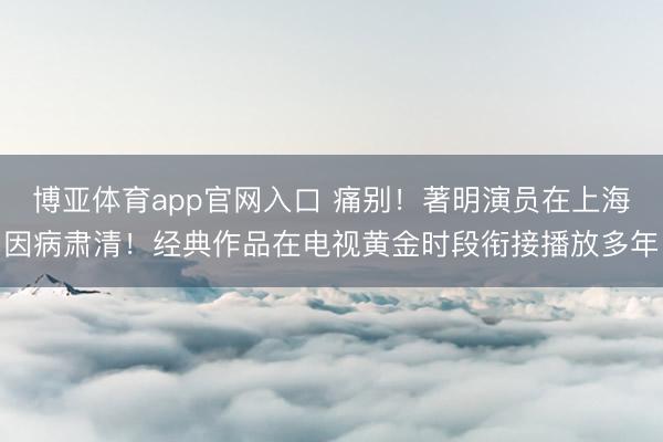 博亚体育app官网入口 痛别！著明演员在上海因病肃清！经典作品在电视黄金时段衔接播放多年