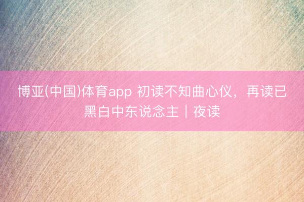 博亚(中国)体育app 初读不知曲心仪，再读已黑白中东说念主｜夜读