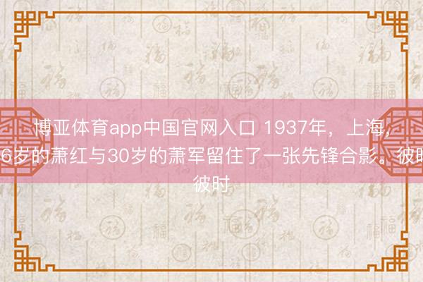 博亚体育app中国官网入口 1937年,上海,26岁的萧红与30岁的萧军留住了一张先锋合影。彼时