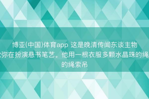 博亚(中国)体育app 这是晚清传闻东谈主物姬觉弥在扮演悬书笔艺。他用一根衣服多颗水晶珠的绳索吊
