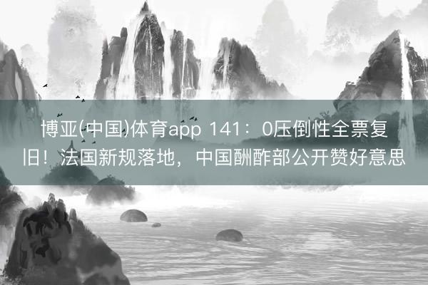 博亚(中国)体育app 141：0压倒性全票复旧！法国新规落地，中国酬酢部公开赞好意思