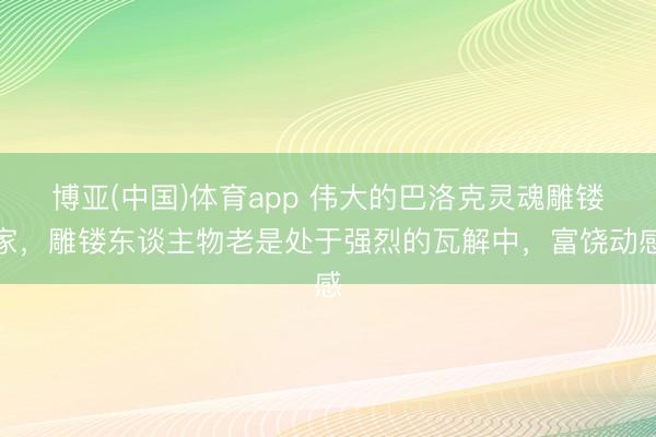 博亚(中国)体育app 伟大的巴洛克灵魂雕镂家，雕镂东谈主物老是处于强烈的瓦解中，富饶动感