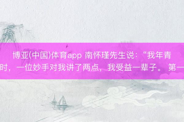 博亚(中国)体育app 南怀瑾先生说：“我年青时，一位妙手对我讲了两点，我受益一辈子。 第一