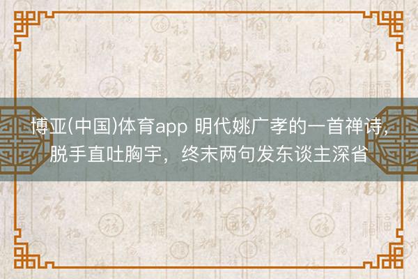 博亚(中国)体育app 明代姚广孝的一首禅诗,脱手直吐胸宇,终末两句发东谈主深省
