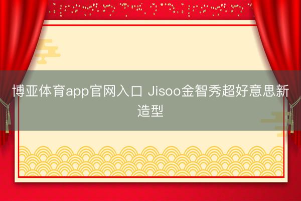 博亚体育app官网入口 Jisoo金智秀超好意思新造型
