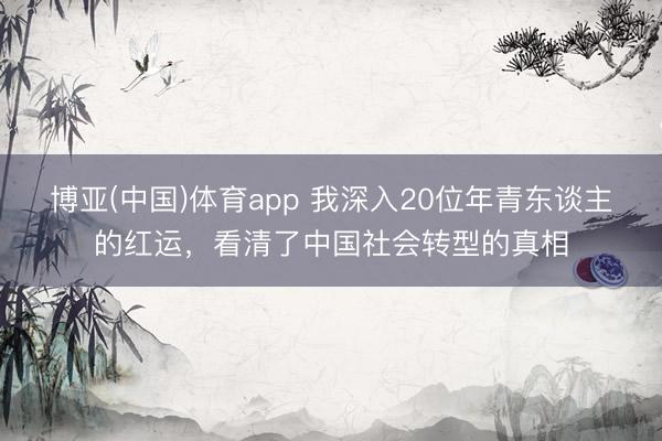 博亚(中国)体育app 我深入20位年青东谈主的红运,看清了中国社会转型的真相