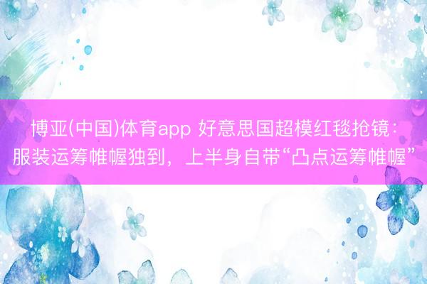 博亚(中国)体育app 好意思国超模红毯抢镜:服装运筹帷幄独到,上半身自带“凸点运筹帷幄”