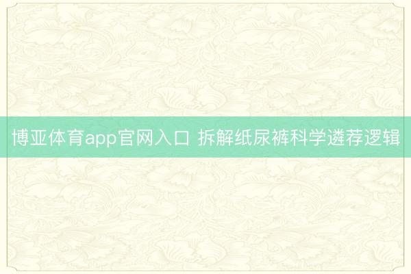 博亚体育app官网入口 拆解纸尿裤科学遴荐逻辑