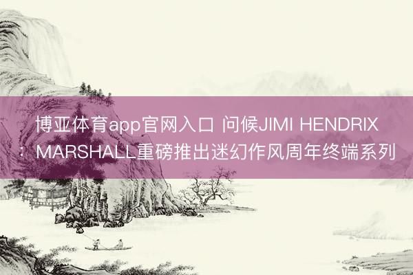 博亚体育app官网入口 问候JIMI HENDRIX：MARSHALL重磅推出迷幻作风周年终端系列