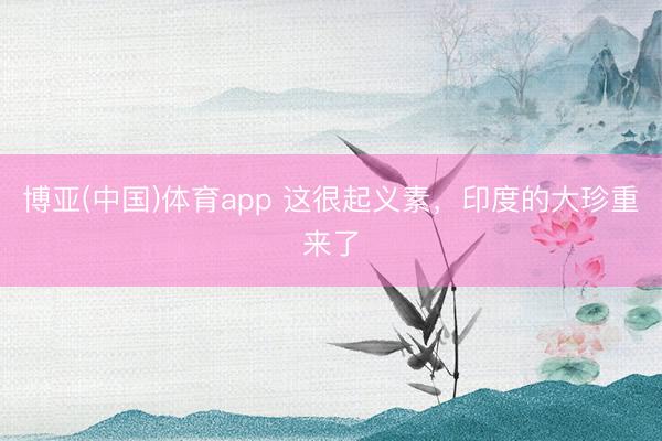 博亚(中国)体育app 这很起义素，印度的大珍重来了