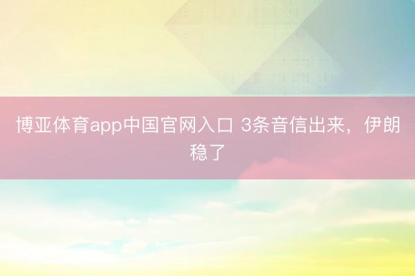 博亚体育app中国官网入口 3条音信出来，伊朗稳了