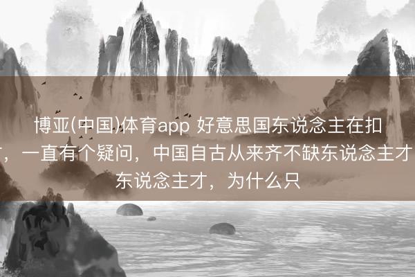 博亚(中国)体育app 好意思国东说念主在扣问毛泽东时，一直有个疑问，中国自古从来齐不缺东说念主才，为什么只