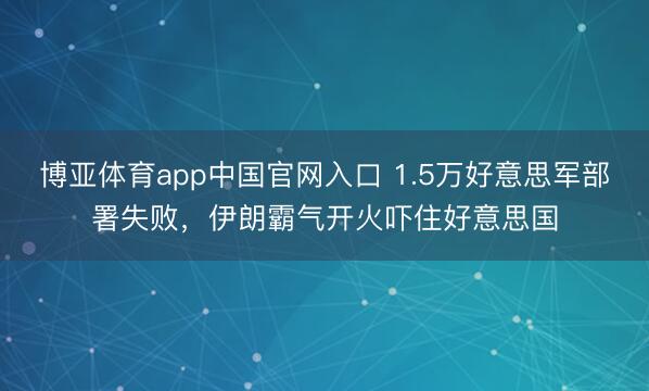 博亚体育app中国官网入口 1.5万好意思军部署失败，伊朗霸气开火吓住好意思国