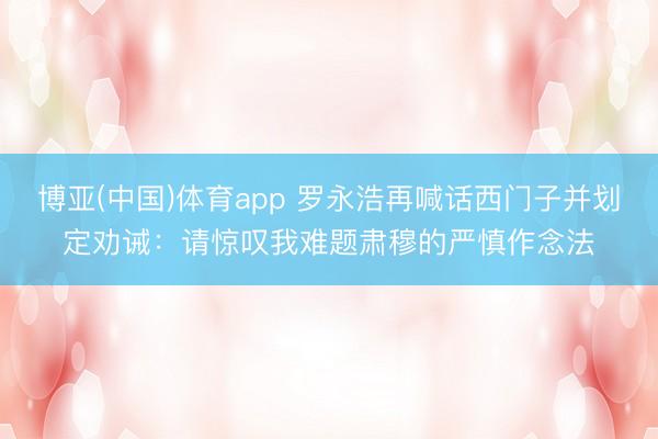 博亚(中国)体育app 罗永浩再喊话西门子并划定劝诫：请惊叹我难题肃穆的严慎作念法
