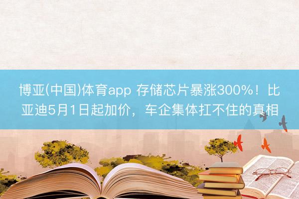 博亚(中国)体育app 存储芯片暴涨300%！比亚迪5月1日起加价，车企集体扛不住的真相