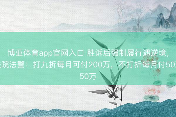 博亚体育app官网入口 胜诉后强制履行遇逆境，法院法警：打九折每月可付200万，不打折每月付50万