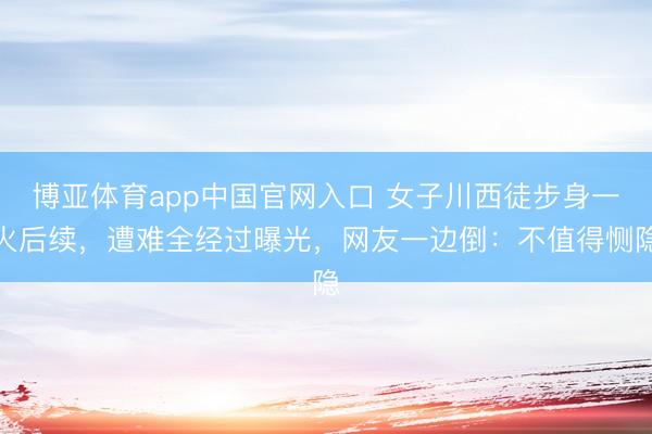 博亚体育app中国官网入口 女子川西徒步身一火后续，遭难全经过曝光，网友一边倒：不值得恻隐
