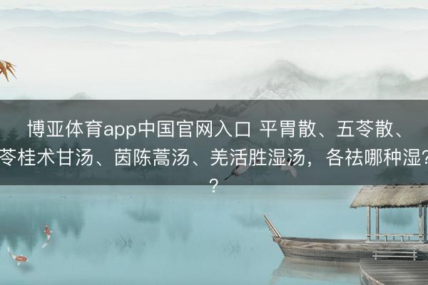 博亚体育app中国官网入口 平胃散、五苓散、苓桂术甘汤、茵陈蒿汤、羌活胜湿汤，各祛哪种湿？