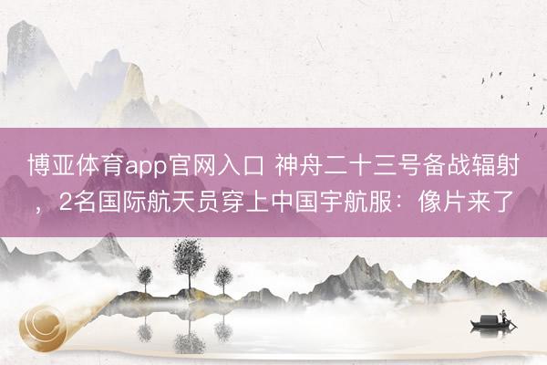 博亚体育app官网入口 神舟二十三号备战辐射,2名国际航天员穿上中国宇航服:像片来了