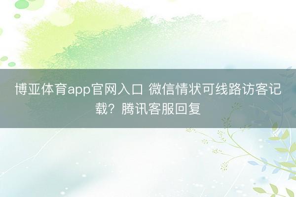 博亚体育app官网入口 微信情状可线路访客记载？腾讯客服回复