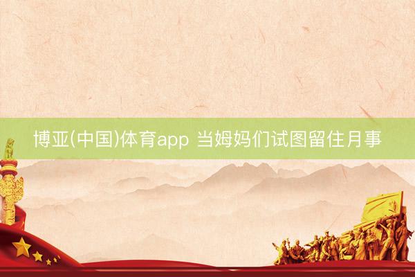 博亚(中国)体育app 当姆妈们试图留住月事