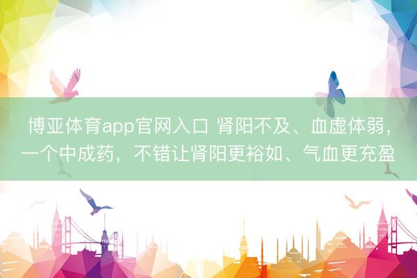 博亚体育app官网入口 肾阳不及、血虚体弱，一个中成药，不错让肾阳更裕如、气血更充盈