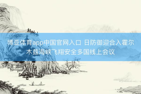 博亚体育app中国官网入口 日防御迎合入霍尔木兹海峡飞翔安全多国线上会议