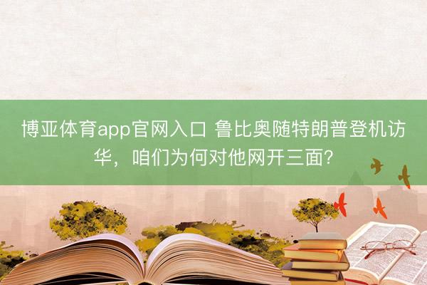 博亚体育app官网入口 鲁比奥随特朗普登机访华，咱们为何对他网开三面？