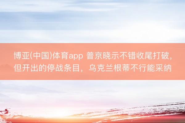 博亚(中国)体育app 普京晓示不错收尾打破,但开出的停战条目,乌克兰根蒂不行能采纳