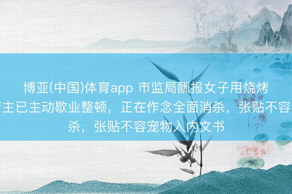 博亚(中国)体育app 市监局酬报女子用烧烤铁签喂狗：店主已主动歇业整顿，正在作念全面消杀，张贴不容宠物入内文书