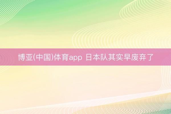 博亚(中国)体育app 日本队其实早废弃了