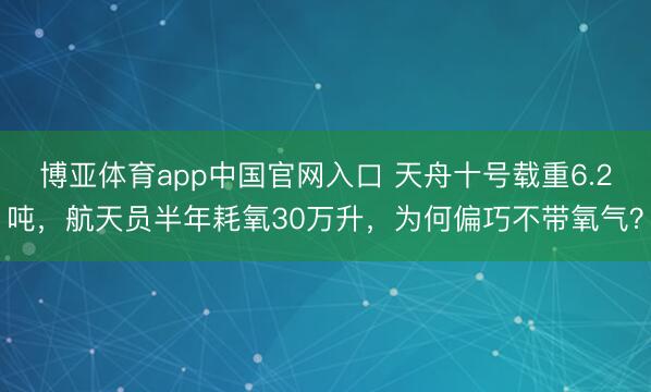 博亚体育app中国官网入口 天舟十号载重6.2吨，航天员半年耗氧30万升，为何偏巧不带氧气？