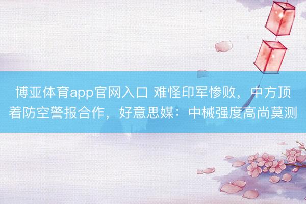 博亚体育app官网入口 难怪印军惨败,中方顶着防空警报合作,好意思媒:中械强度高尚莫测