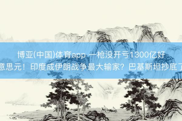 博亚(中国)体育app 一枪没开亏1300亿好意思元！印度成伊朗战争最大输家？巴基斯坦抄底了