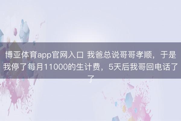 博亚体育app官网入口 我爸总说哥哥孝顺，于是我停了每月11000的生计费，5天后我哥回电话了