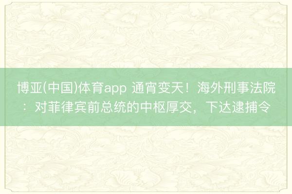博亚(中国)体育app 通宵变天！海外刑事法院：对菲律宾前总统的中枢厚交，下达逮捕令