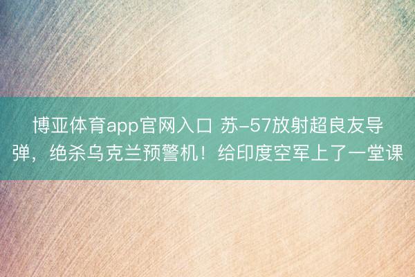 博亚体育app官网入口 苏-57放射超良友导弹，绝杀乌克兰预警机！给印度空军上了一堂课