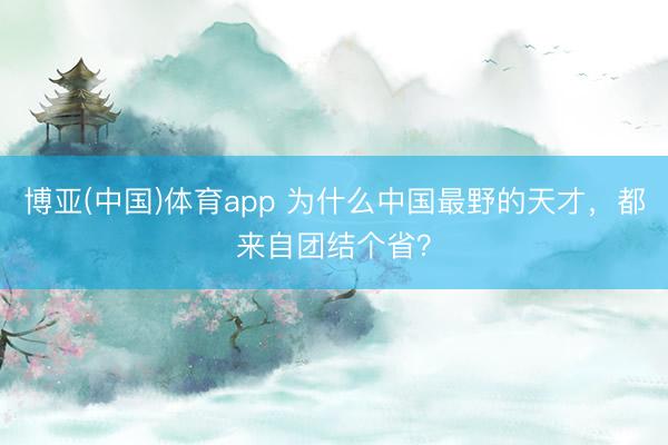 博亚(中国)体育app 为什么中国最野的天才，都来自团结个省？