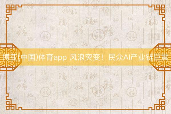 博亚(中国)体育app 风浪突变!民众AI产业链巨震