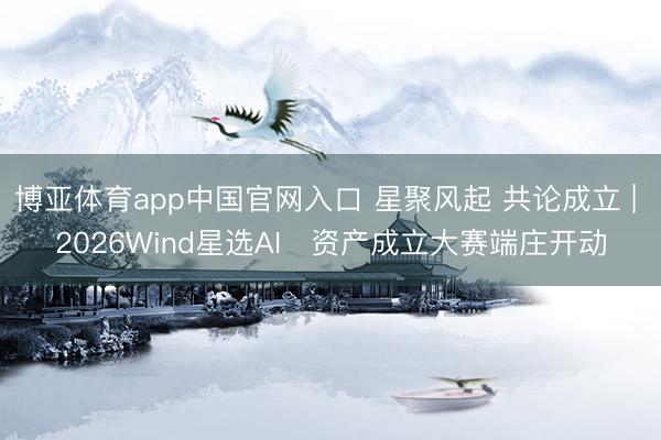 博亚体育app中国官网入口 星聚风起 共论成立 | 2026Wind星选AI⁺资产成立大赛端庄开动