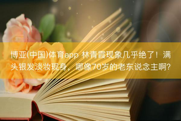博亚(中国)体育app 林青霞现象几乎绝了!满头银发淡妆现身,哪像70岁的老东说念主啊?